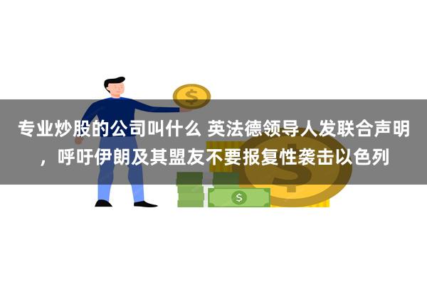 专业炒股的公司叫什么 英法德领导人发联合声明，呼吁伊朗及其盟友不要报复性袭击以色列