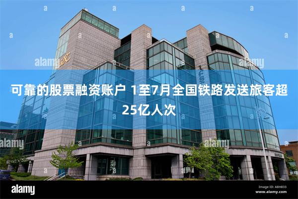 可靠的股票融资账户 1至7月全国铁路发送旅客超25亿人次