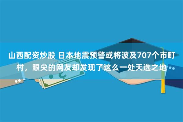 山西配资炒股 日本地震预警或将波及707个市町村，眼尖的网友却发现了这么一处天选之地