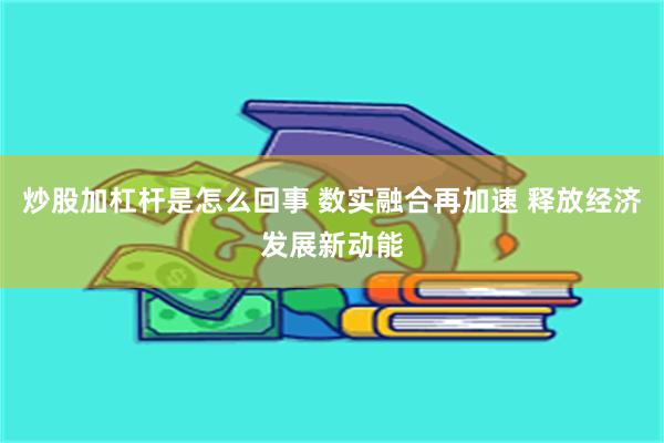 炒股加杠杆是怎么回事 数实融合再加速 释放经济发展新动能