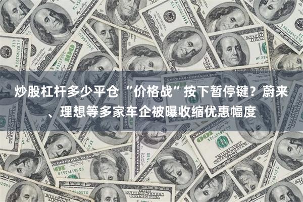 炒股杠杆多少平仓 “价格战”按下暂停键？蔚来、理想等多家车企被曝收缩优惠幅度