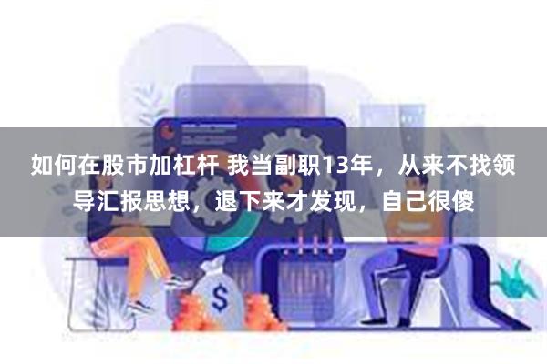 如何在股市加杠杆 我当副职13年，从来不找领导汇报思想，退下来才发现，自己很傻