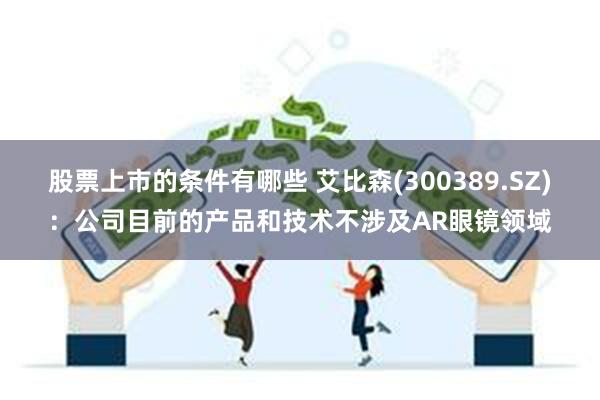 股票上市的条件有哪些 艾比森(300389.SZ)：公司目前的产品和技术不涉及AR眼镜领域