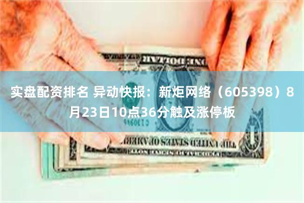 实盘配资排名 异动快报：新炬网络（605398）8月23日10点36分触及涨停板