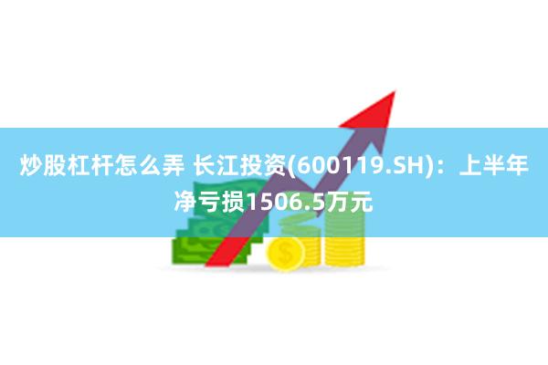 炒股杠杆怎么弄 长江投资(600119.SH)：上半年净亏损1506.5万元