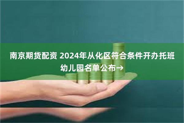 南京期货配资 2024年从化区符合条件开办托班幼儿园名单公布→