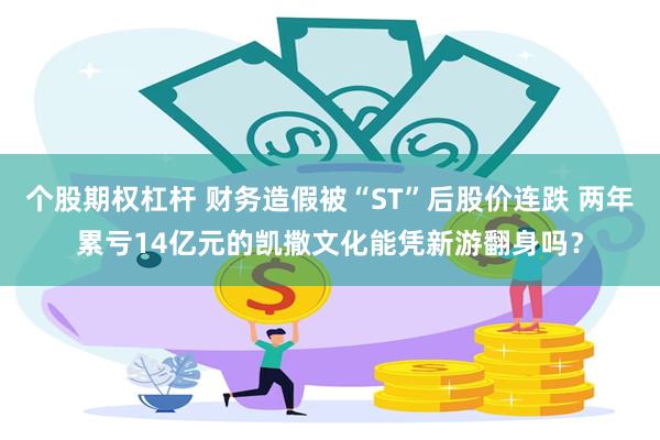 个股期权杠杆 财务造假被“ST”后股价连跌 两年累亏14亿元的凯撒文化能凭新游翻身吗？