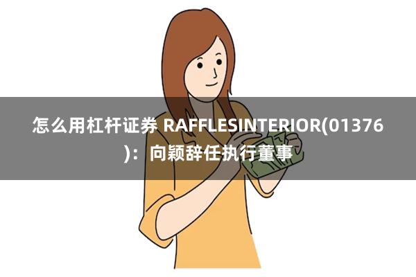 怎么用杠杆证券 RAFFLESINTERIOR(01376)：向颖辞任执行董事