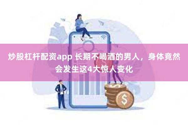 炒股杠杆配资app 长期不喝酒的男人，身体竟然会发生这4大惊人变化