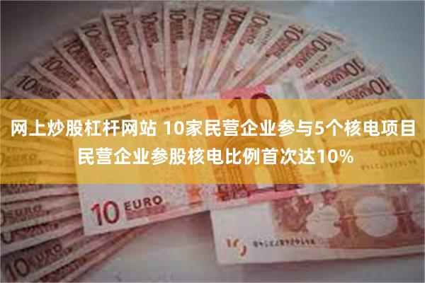 网上炒股杠杆网站 10家民营企业参与5个核电项目 民营企业参股核电比例首次达10%