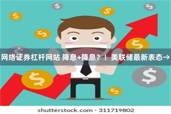 网络证券杠杆网站 降息+降息？！美联储最新表态→