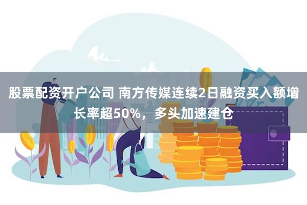 股票配资开户公司 南方传媒连续2日融资买入额增长率超50%，多头加速建仓