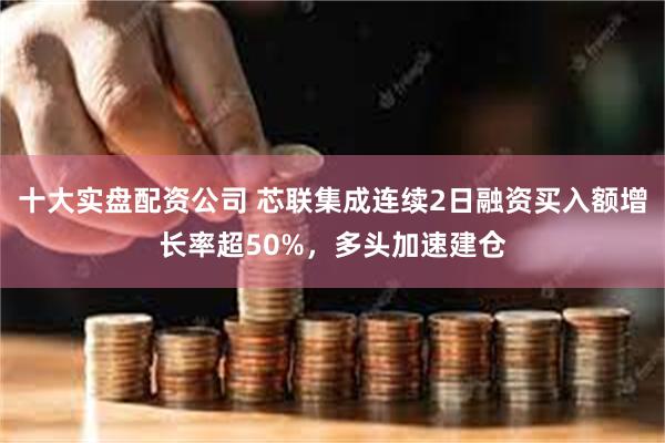 十大实盘配资公司 芯联集成连续2日融资买入额增长率超50%，多头加速建仓