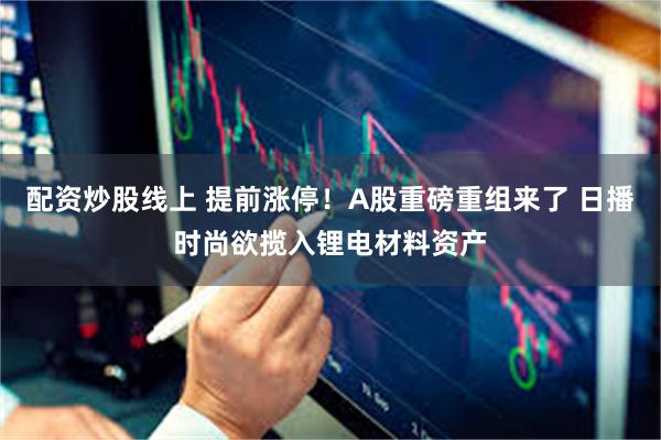 配资炒股线上 提前涨停！A股重磅重组来了 日播时尚欲揽入锂电材料资产