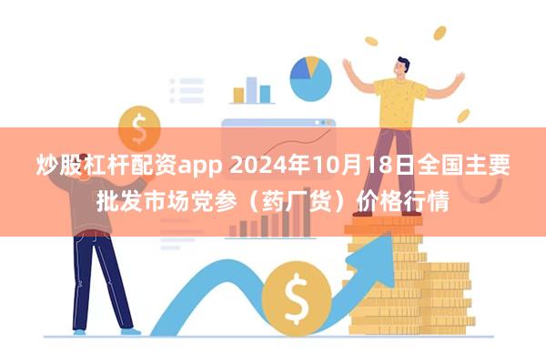 炒股杠杆配资app 2024年10月18日全国主要批发市场党参（药厂货）价格行情