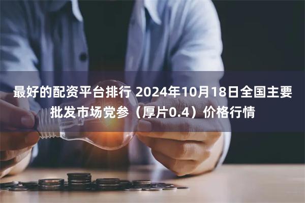 最好的配资平台排行 2024年10月18日全国主要批发市场党参（厚片0.4）价格行情