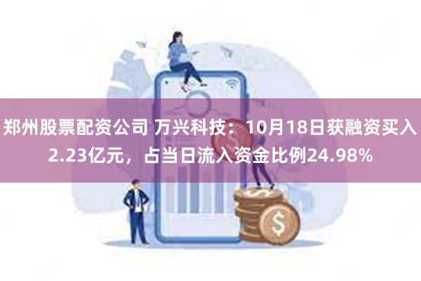 郑州股票配资公司 万兴科技：10月18日获融资买入2.23亿元，占当日流入资金比例24.98%