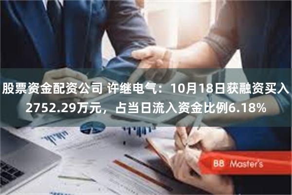 股票资金配资公司 许继电气：10月18日获融资买入2752.29万元，占当日流入资金比例6.18%