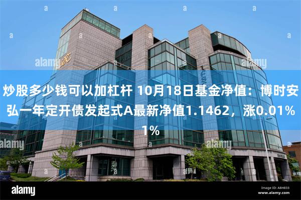 炒股多少钱可以加杠杆 10月18日基金净值：博时安弘一年定开债发起式A最新净值1.1462，涨0.01%