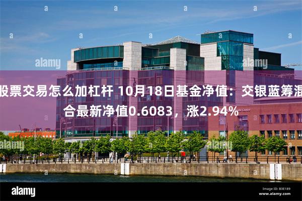 股票交易怎么加杠杆 10月18日基金净值：交银蓝筹混合最新净值0.6083，涨2.94%