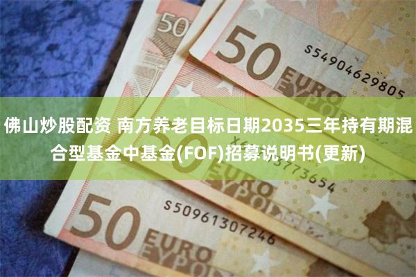 佛山炒股配资 南方养老目标日期2035三年持有期混合型基金中基金(FOF)招募说明书(更新)