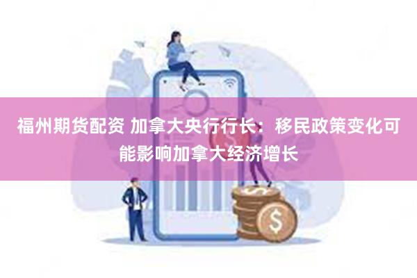 福州期货配资 加拿大央行行长：移民政策变化可能影响加拿大经济增长