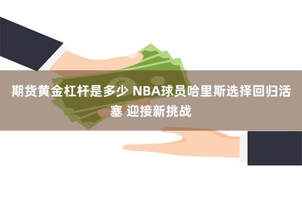 期货黄金杠杆是多少 NBA球员哈里斯选择回归活塞 迎接新挑战