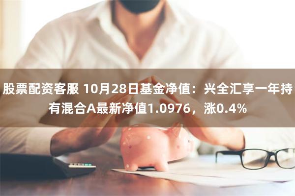 股票配资客服 10月28日基金净值：兴全汇享一年持有混合A最新净值1.0976，涨0.4%