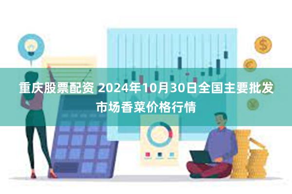 重庆股票配资 2024年10月30日全国主要批发市场香菜价格行情