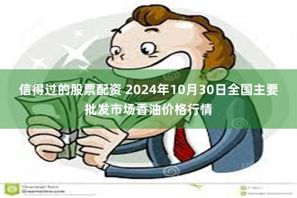 信得过的股票配资 2024年10月30日全国主要批发市场香油价格行情