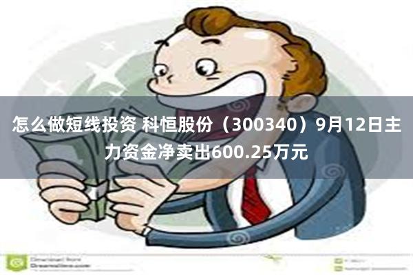 怎么做短线投资 科恒股份（300340）9月12日主力资金净卖出600.25万元