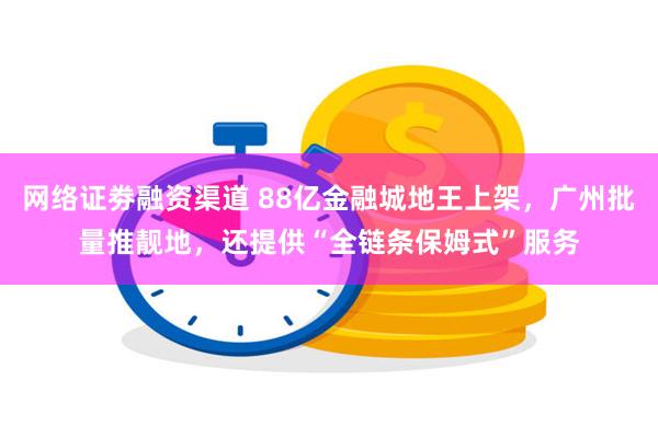 网络证劵融资渠道 88亿金融城地王上架，广州批量推靓地，还提供“全链条保姆式”服务