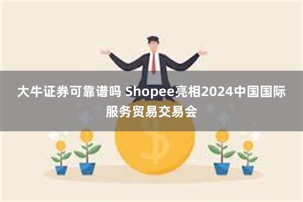 大牛证券可靠谱吗 Shopee亮相2024中国国际服务贸易交易会