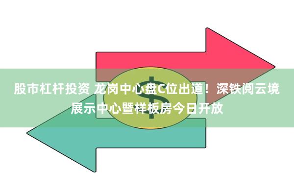 股市杠杆投资 龙岗中心盘C位出道！深铁阅云境展示中心暨样板房今日开放