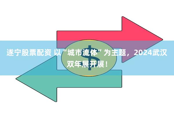 遂宁股票配资 以“城市流体”为主题，2024武汉双年展开展！