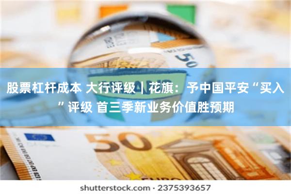 股票杠杆成本 大行评级｜花旗：予中国平安“买入”评级 首三季新业务价值胜预期