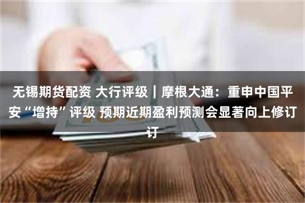 无锡期货配资 大行评级｜摩根大通：重申中国平安“增持”评级 预期近期盈利预测会显著向上修订