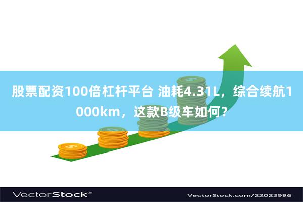 股票配资100倍杠杆平台 油耗4.31L，综合续航1000km，这款B级车如何？