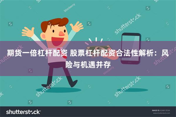 期货一倍杠杆配资 股票杠杆配资合法性解析：风险与机遇并存