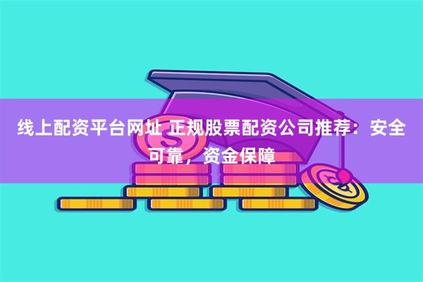 线上配资平台网址 正规股票配资公司推荐：安全可靠，资金保障