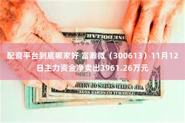 配资平台到底哪家好 富瀚微（300613）11月12日主力资金净卖出3961.26万元