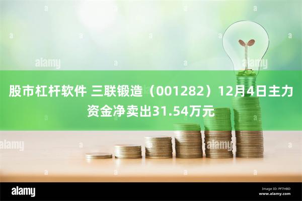 股市杠杆软件 三联锻造（001282）12月4日主力资金净卖出31.54万元