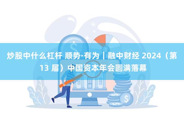 炒股中什么杠杆 顺势·有为｜融中财经 2024（第 13 届）中国资本年会圆满落幕