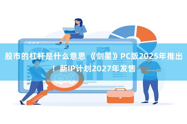 股市的杠杆是什么意思 《剑星》PC版2025年推出！新IP计划2027年发售