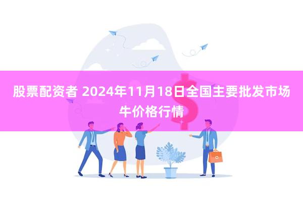 股票配资者 2024年11月18日全国主要批发市场牛价格行情