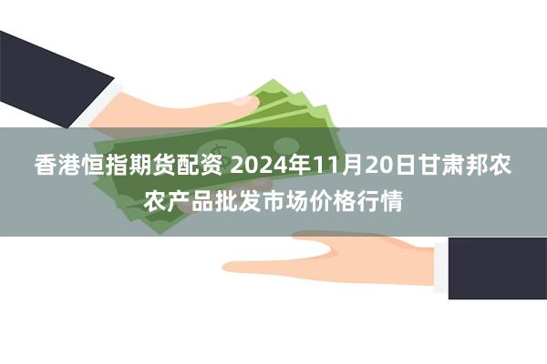 香港恒指期货配资 2024年11月20日甘肃邦农农产品批发市场价格行情