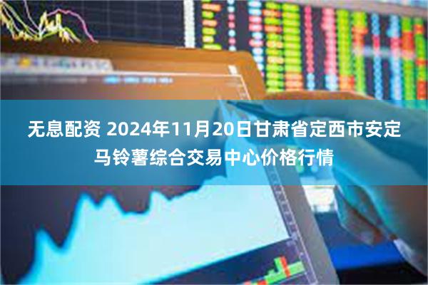 无息配资 2024年11月20日甘肃省定西市安定马铃薯综合交易中心价格行情