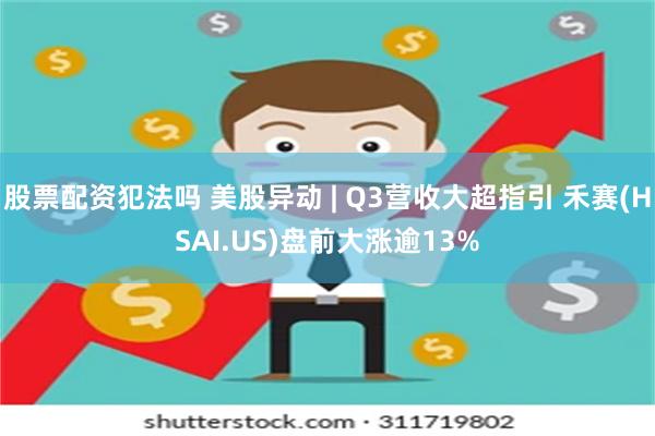 股票配资犯法吗 美股异动 | Q3营收大超指引 禾赛(HSAI.US)盘前大涨逾13%