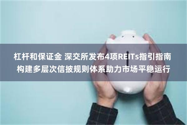 杠杆和保证金 深交所发布4项REITs指引指南 构建多层次信披规则体系助力市场平稳运行