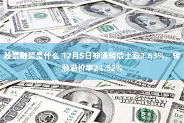 股票融资是什么 12月5日神通转债上涨2.63%，转股溢价率24.52%